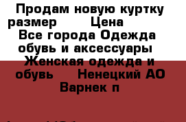 Продам новую куртку.размер 9XL › Цена ­ 1 500 - Все города Одежда, обувь и аксессуары » Женская одежда и обувь   . Ненецкий АО,Варнек п.